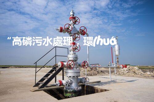“高磷污水處理，環(huán)保先鋒，守護(hù)碧水藍(lán)天！”